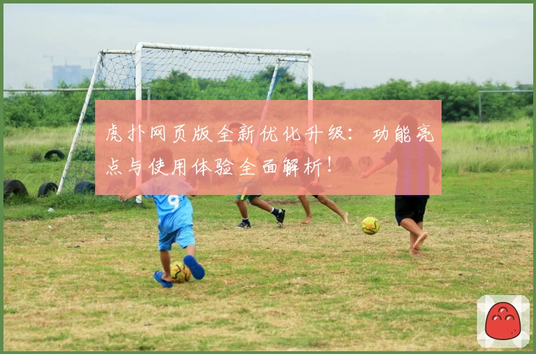 虎扑网页版全新优化升级：功能亮点与使用体验全面解析！