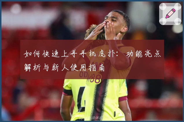 如何快速上手手机虎扑：功能亮点解析与新人使用指南