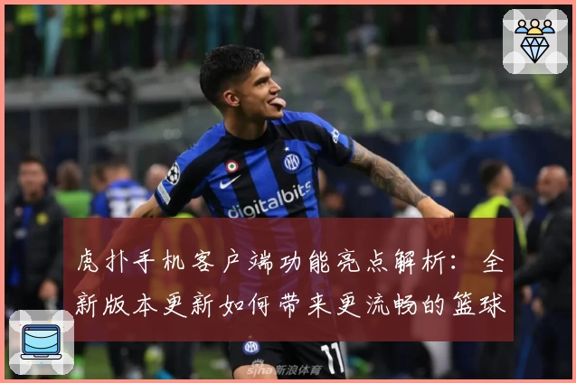 虎扑手机客户端功能亮点解析：全新版本更新如何带来更流畅的篮球社区体验