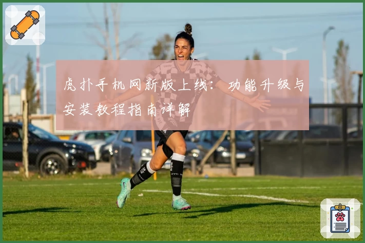 虎扑手机网新版上线：功能升级与安装教程指南详解