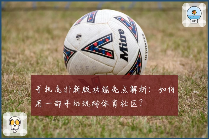 手机虎扑新版功能亮点解析：如何用一部手机玩转体育社区？