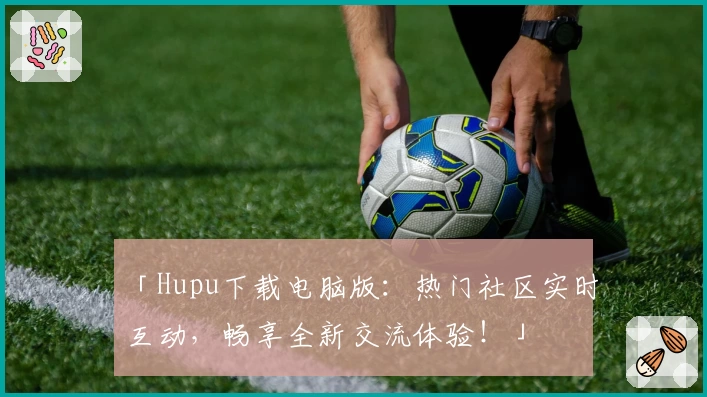 「Hupu下载电脑版:热门社区实时互动,畅享全新交流体验!」