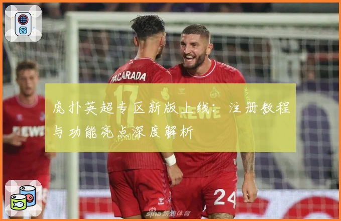 虎扑英超专区新版上线：注册教程与功能亮点深度解析