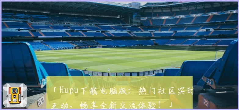 「Hupu下载电脑版：热门社区实时互动，畅享全新交流体验！」