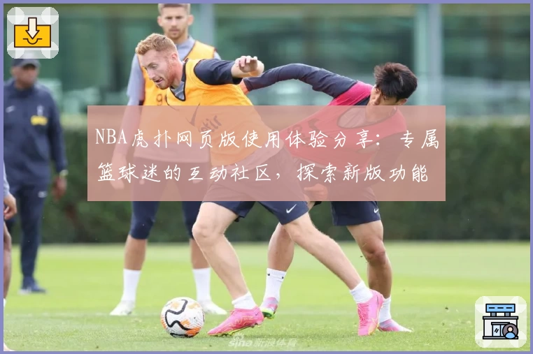 NBA虎扑网页版使用体验分享：专属篮球迷的互动社区，探索新版功能亮点与全新社交玩法