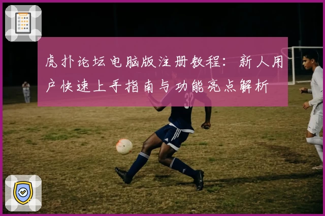 虎扑论坛电脑版注册教程：新人用户快速上手指南与功能亮点解析