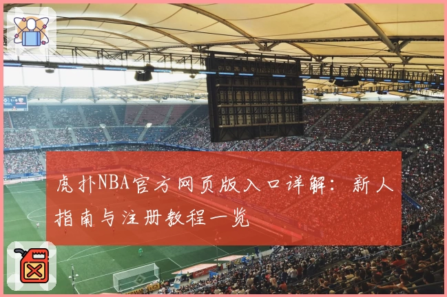 虎扑NBA官方网页版入口详解：新人指南与注册教程一览