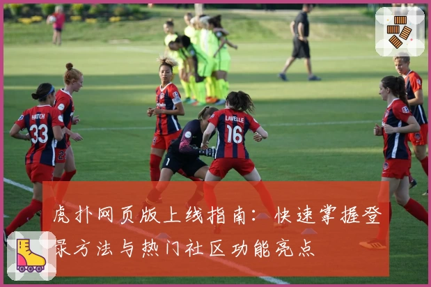 虎扑网页版上线指南：快速掌握登录方法与热门社区功能亮点