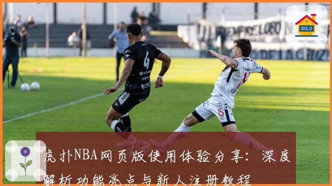 虎扑NBA网页版使用体验分享：深度解析功能亮点与新人注册教程