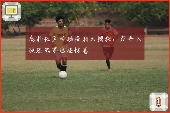 虎扑社区活动福利大揭秘，新手入驻还能享这些惊喜