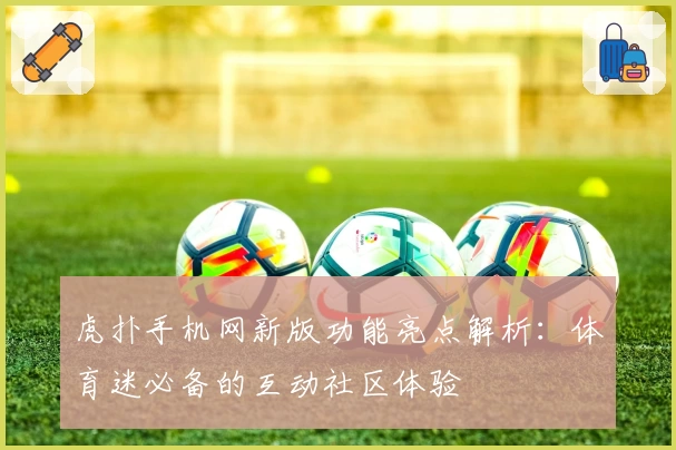 虎扑手机网新版功能亮点解析：体育迷必备的互动社区体验