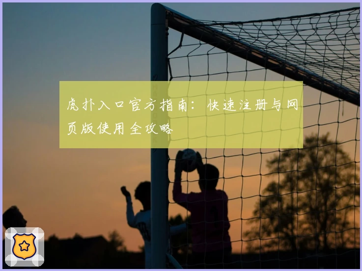 虎扑入口官方指南：快速注册与网页版使用全攻略