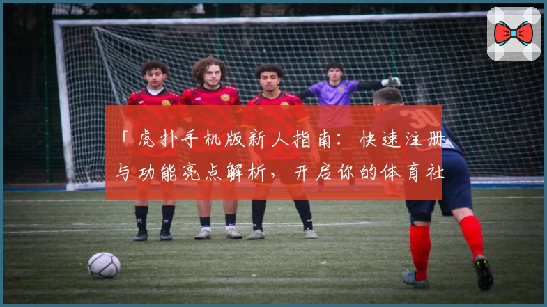 「虎扑手机版新人指南：快速注册与功能亮点解析，开启你的体育社区畅聊之旅」