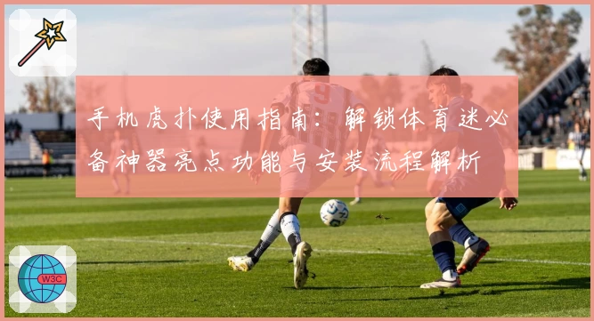 手机虎扑使用指南：解锁体育迷必备神器亮点功能与安装流程解析