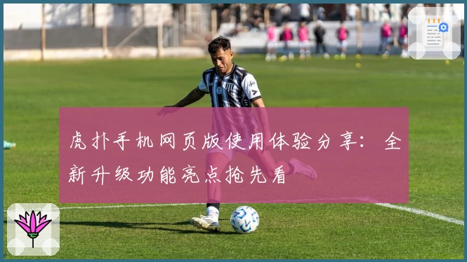 虎扑手机网页版使用体验分享：全新升级功能亮点抢先看