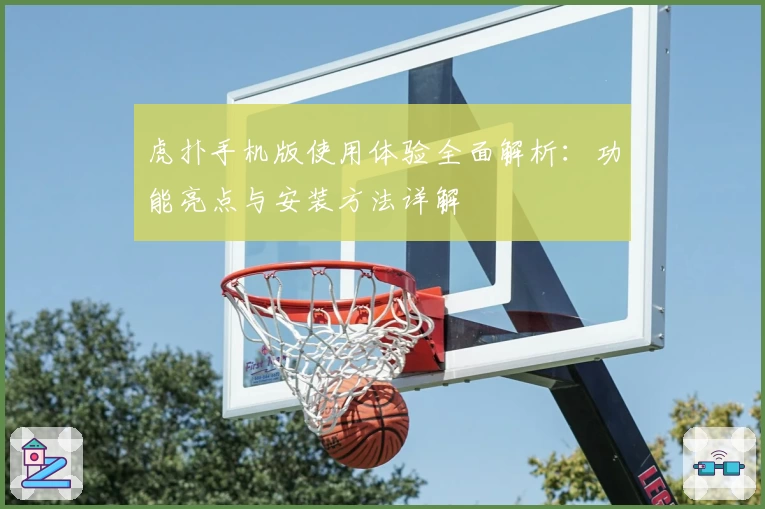 虎扑手机版使用体验全面解析：功能亮点与安装方法详解