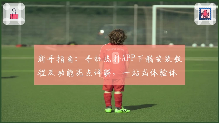 新手指南：手机虎扑APP下载安装教程及功能亮点详解，一站式体验体育社区热血氛围