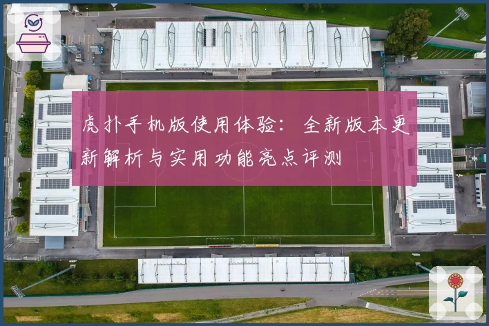 虎扑手机版使用体验：全新版本更新解析与实用功能亮点评测