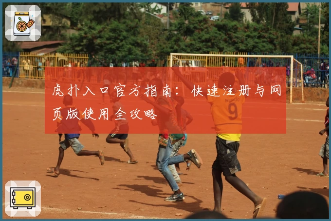 虎扑入口官方指南：快速注册与网页版使用全攻略