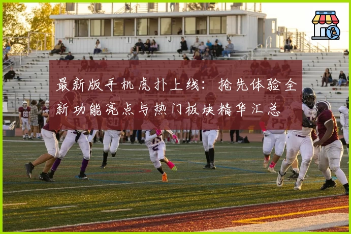 最新版手机虎扑上线：抢先体验全新功能亮点与热门板块精华汇总