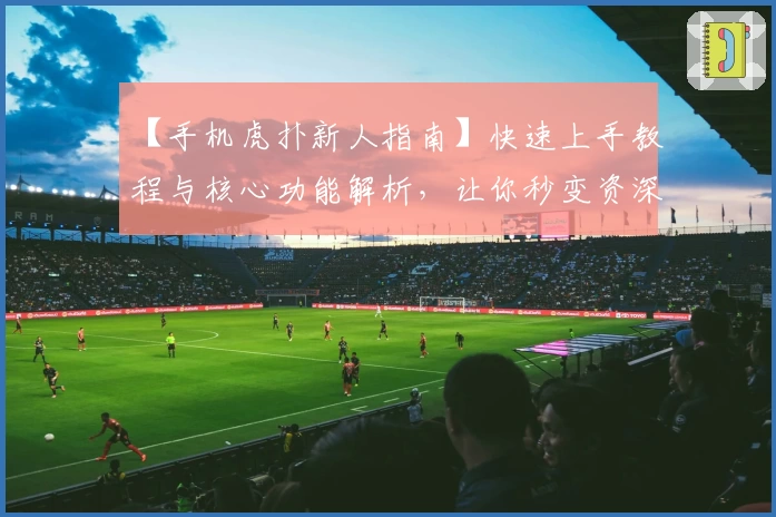 【手机虎扑新人指南】快速上手教程与核心功能解析，让你秒变资深体育迷