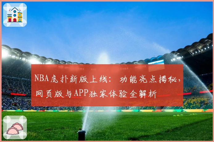 NBA虎扑新版上线：功能亮点揭秘，网页版与APP独家体验全解析