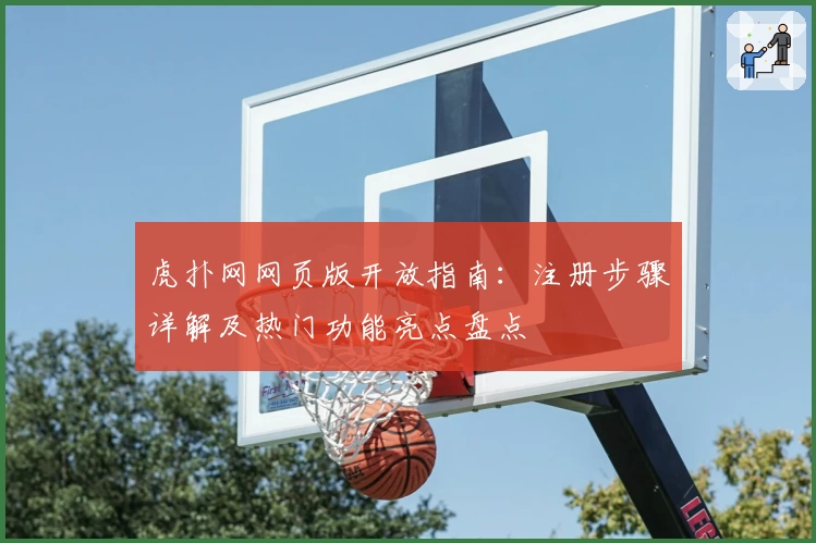 虎扑网网页版开放指南：注册步骤详解及热门功能亮点盘点