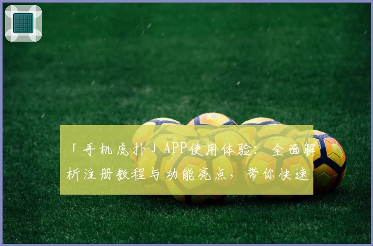 「手机虎扑」APP使用体验：全面解析注册教程与功能亮点，带你快速上手社区互动精髓