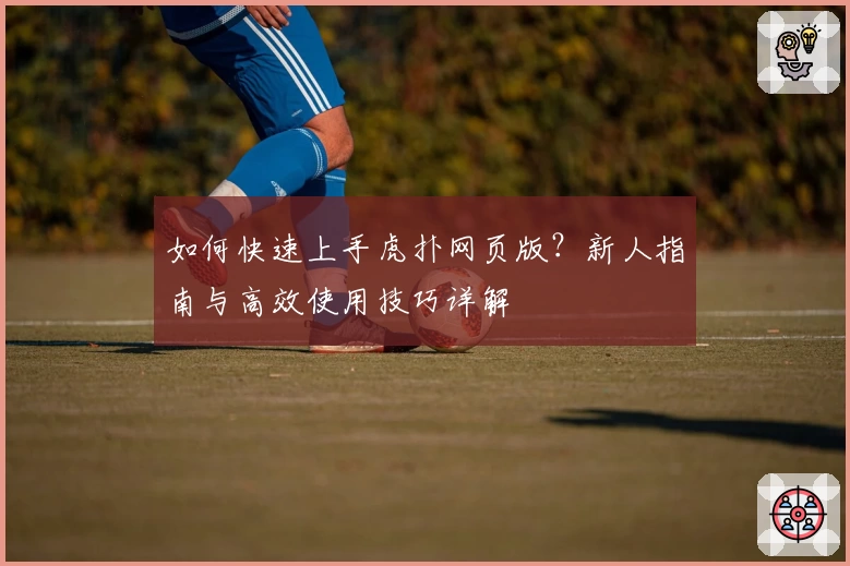 如何快速上手虎扑网页版？新人指南与高效使用技巧详解