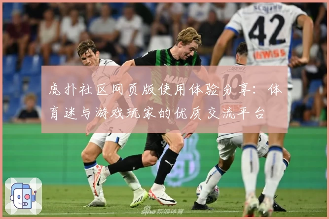 虎扑社区网页版使用体验分享：体育迷与游戏玩家的优质交流平台