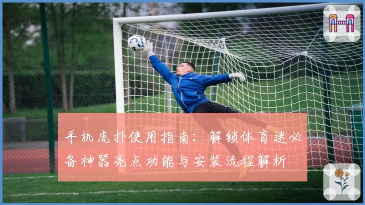 手机虎扑使用指南：解锁体育迷必备神器亮点功能与安装流程解析