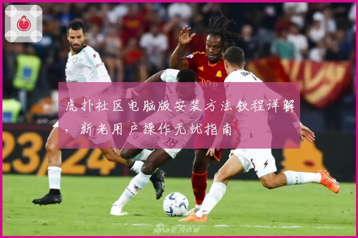 虎扑社区电脑版安装方法教程详解，新老用户操作无忧指南