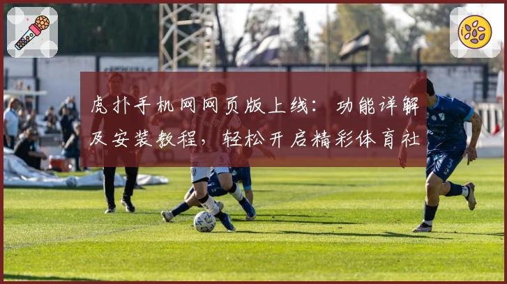 虎扑手机网网页版上线：功能详解及安装教程，轻松开启精彩体育社区之旅