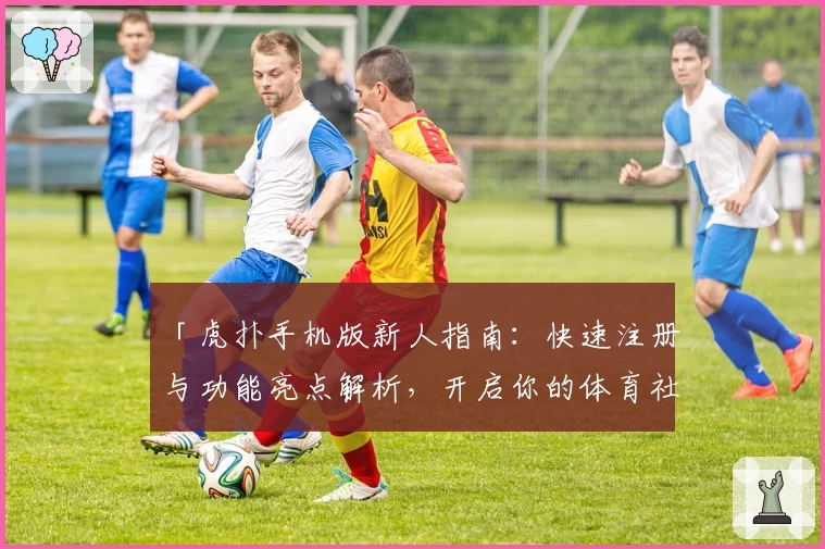「虎扑手机版新人指南：快速注册与功能亮点解析，开启你的体育社区畅聊之旅」