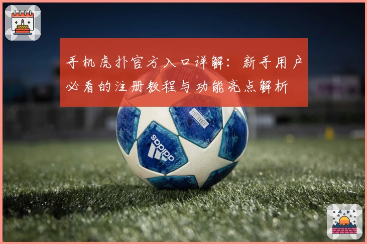 手机虎扑官方入口详解：新手用户必看的注册教程与功能亮点解析