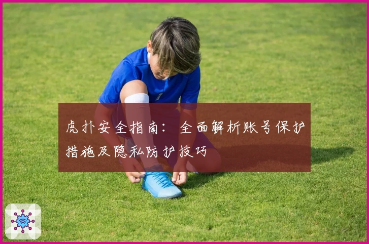 虎扑安全指南：全面解析账号保护措施及隐私防护技巧
