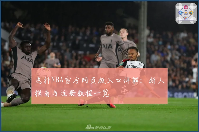 虎扑NBA官方网页版入口详解：新人指南与注册教程一览
