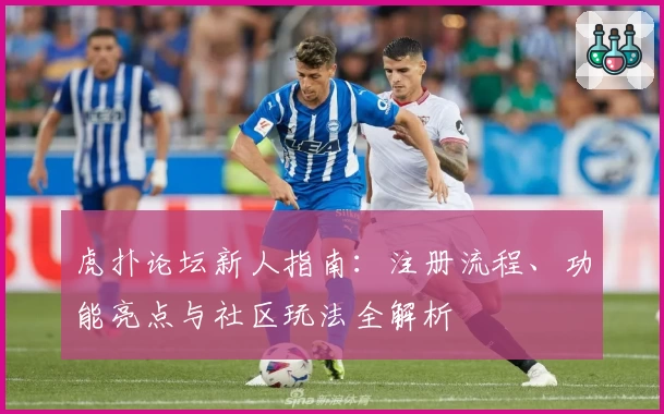 虎扑论坛新人指南：注册流程、功能亮点与社区玩法全解析