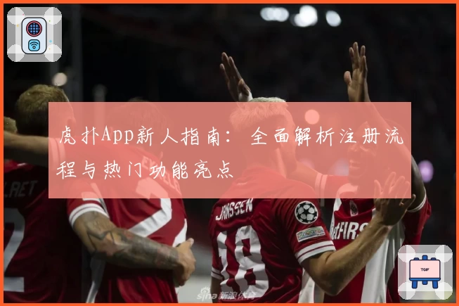 虎扑App新人指南：全面解析注册流程与热门功能亮点