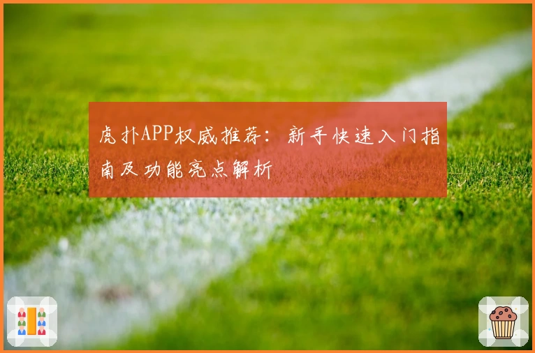 虎扑APP权威推荐:新手快速入门指南及功能亮点解析
