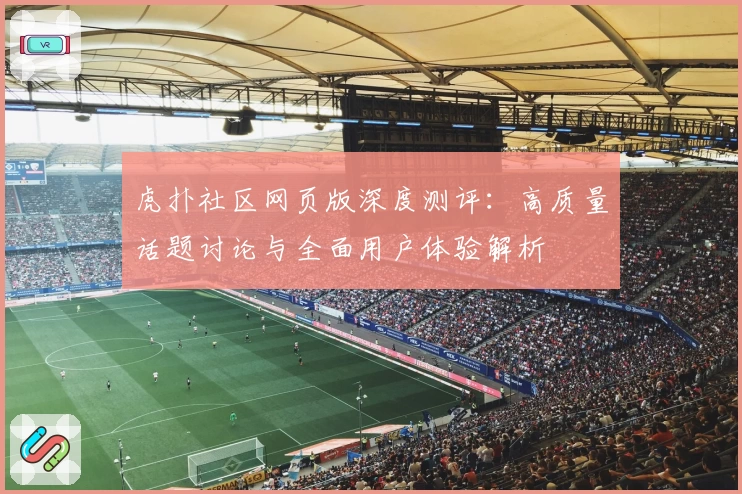 虎扑社区网页版深度测评：高质量话题讨论与全面用户体验解析