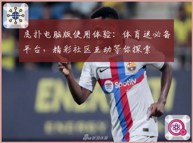 虎扑电脑版使用体验：体育迷必备平台，精彩社区互动等你探索