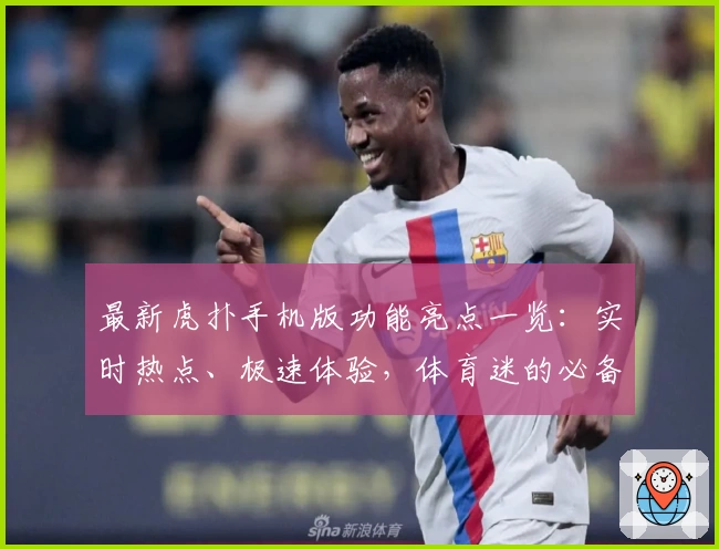 最新虎扑手机版功能亮点一览：实时热点、极速体验，体育迷的必备神器