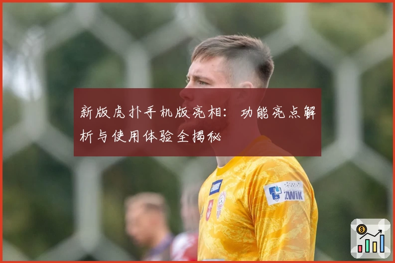 新版虎扑手机版亮相：功能亮点解析与使用体验全揭秘