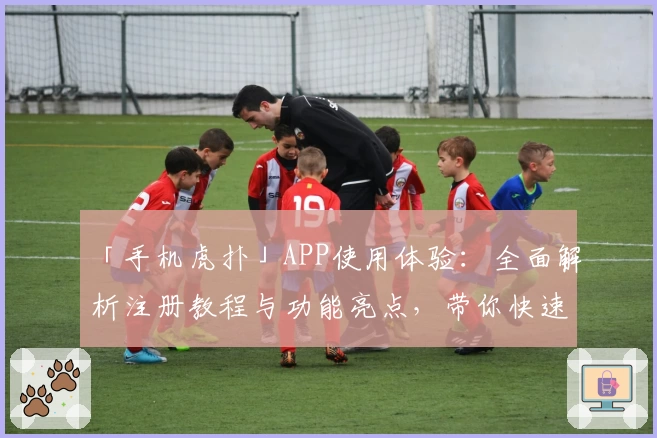 「手机虎扑」APP使用体验：全面解析注册教程与功能亮点，带你快速上手社区互动精髓