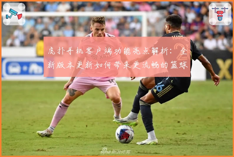 虎扑手机客户端功能亮点解析：全新版本更新如何带来更流畅的篮球社区体验