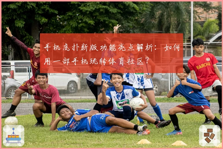 手机虎扑新版功能亮点解析：如何用一部手机玩转体育社区？