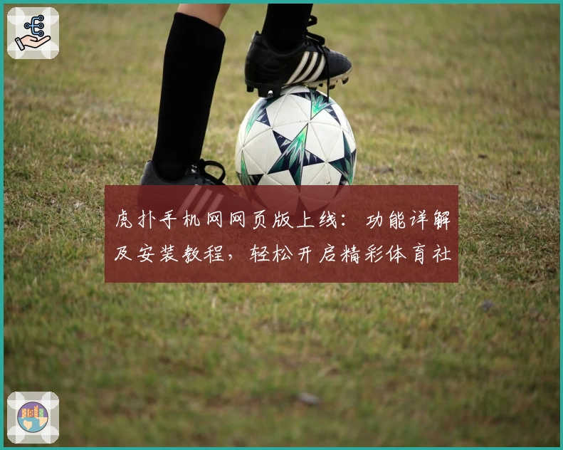 虎扑手机网网页版上线：功能详解及安装教程，轻松开启精彩体育社区之旅