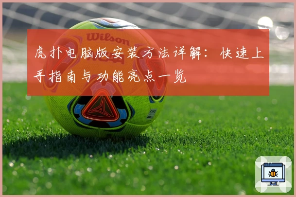 虎扑电脑版安装方法详解：快速上手指南与功能亮点一览