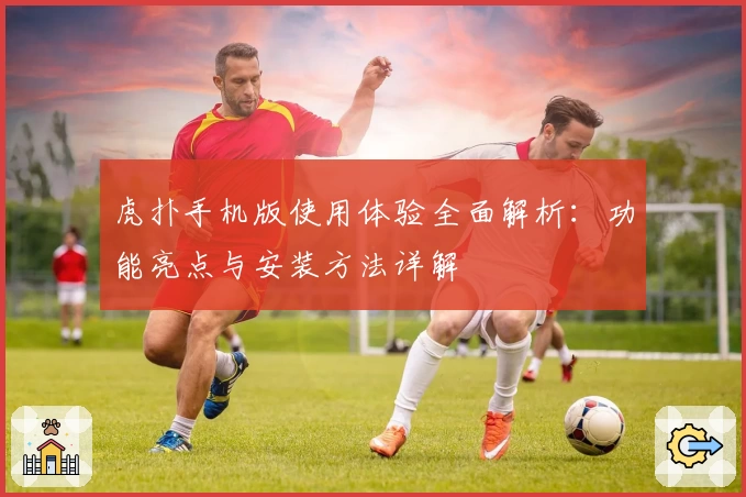 虎扑手机版使用体验全面解析：功能亮点与安装方法详解